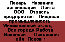 Пекарь › Название организации ­ Лента, ООО › Отрасль предприятия ­ Пищевая промышленность › Минимальный оклад ­ 1 - Все города Работа » Вакансии   . Псковская обл.,Псков г.